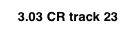 3.03 CR track 23